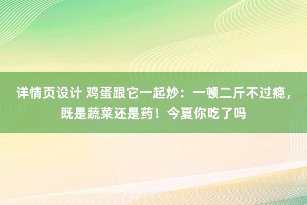 详情页设计 鸡蛋跟它一起炒：一顿二斤不过瘾，既是蔬菜还是药！今夏你吃了吗