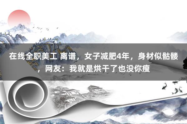 在线全职美工 离谱，女子减肥4年，身材似骷髅，网友：我就是烘干了也没你瘦