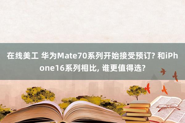 在线美工 华为Mate70系列开始接受预订? 和iPhone16系列相比, 谁更值得选?