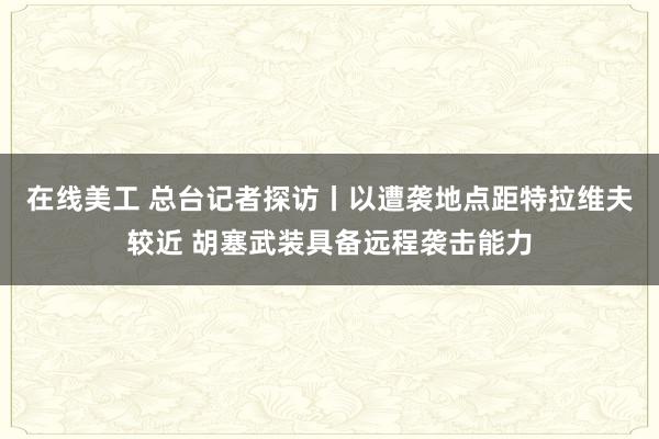 在线美工 总台记者探访丨以遭袭地点距特拉维夫较近 胡塞武装具备远程袭击能力