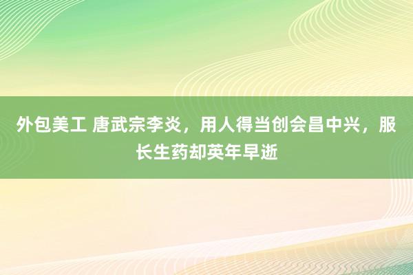 外包美工 唐武宗李炎，用人得当创会昌中兴，服长生药却英年早逝