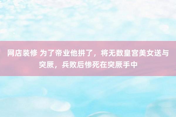 网店装修 为了帝业他拼了，将无数皇宫美女送与突厥，兵败后惨死在突厥手中