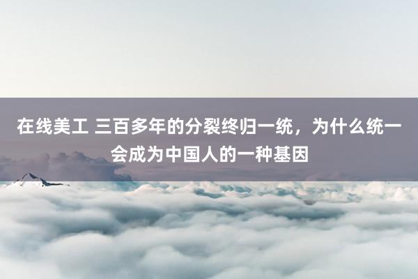 在线美工 三百多年的分裂终归一统，为什么统一会成为中国人的一种基因