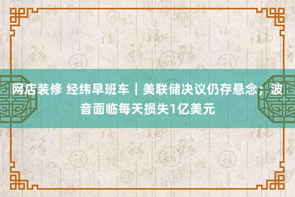 网店装修 经纬早班车｜美联储决议仍存悬念；波音面临每天损失1亿美元