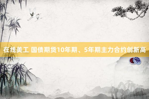 在线美工 国债期货10年期、5年期主力合约创新高