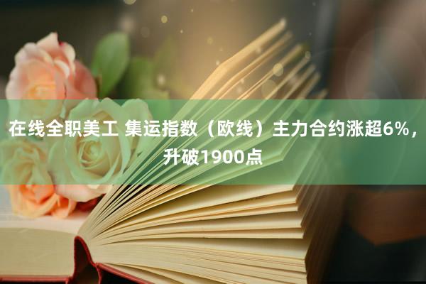 在线全职美工 集运指数（欧线）主力合约涨超6%，升破1900点