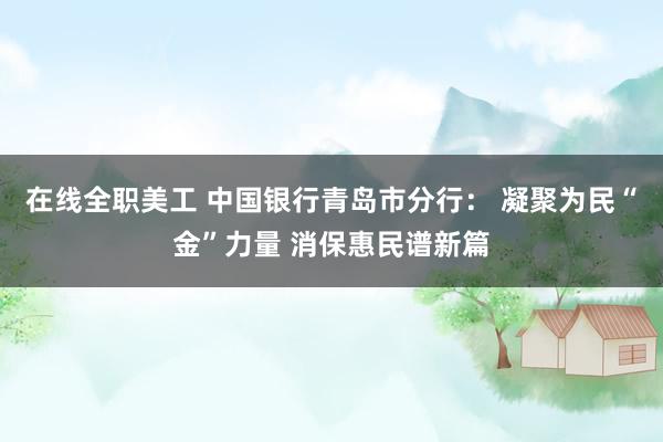 在线全职美工 中国银行青岛市分行： 凝聚为民“金”力量 消保惠民谱新篇