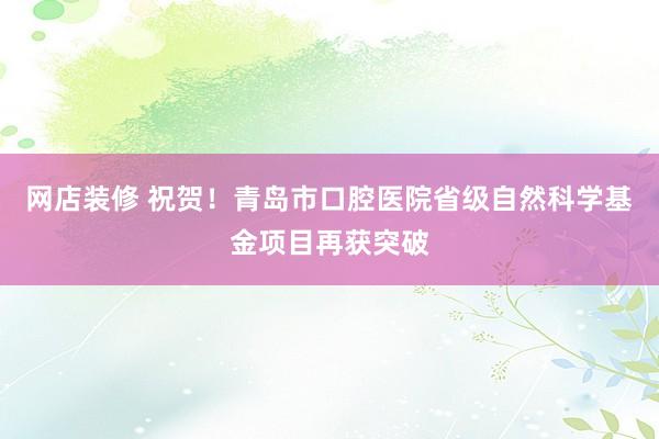 网店装修 祝贺！青岛市口腔医院省级自然科学基金项目再获突破