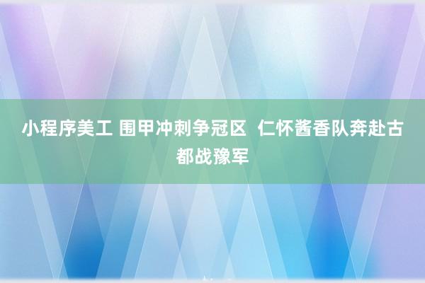 小程序美工 围甲冲刺争冠区  仁怀酱香队奔赴古都战豫军