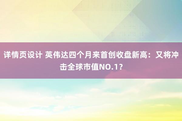 详情页设计 英伟达四个月来首创收盘新高：又将冲击全球市值NO.1？