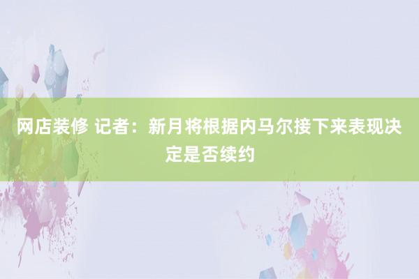 网店装修 记者：新月将根据内马尔接下来表现决定是否续约