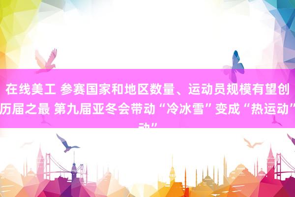 在线美工 参赛国家和地区数量、运动员规模有望创历届之最 第九届亚冬会带动“冷冰雪”变成“热运动”