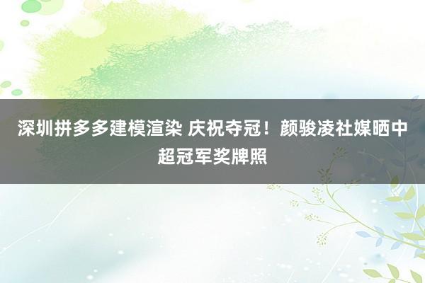 深圳拼多多建模渲染 庆祝夺冠！颜骏凌社媒晒中超冠军奖牌照