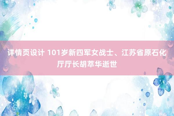 详情页设计 101岁新四军女战士、江苏省原石化厅厅长胡萃华逝世