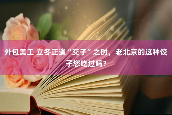 外包美工 立冬正逢“交子”之时，老北京的这种饺子您吃过吗？