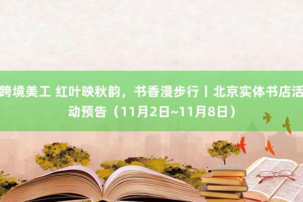 跨境美工 红叶映秋韵，书香漫步行丨北京实体书店活动预告（11月2日~11月8日）