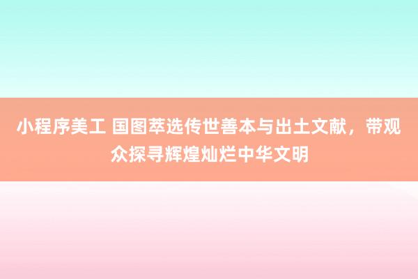 小程序美工 国图萃选传世善本与出土文献，带观众探寻辉煌灿烂中华文明